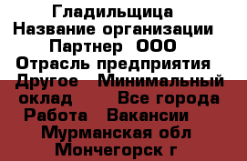 Гладильщица › Название организации ­ Партнер, ООО › Отрасль предприятия ­ Другое › Минимальный оклад ­ 1 - Все города Работа » Вакансии   . Мурманская обл.,Мончегорск г.